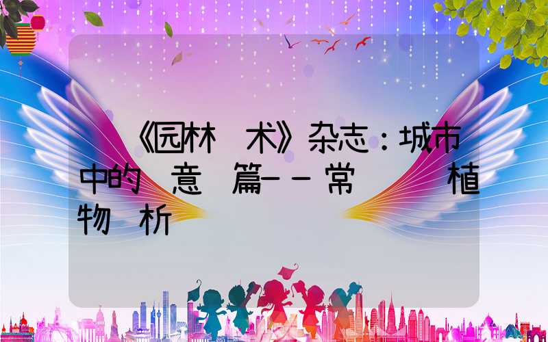  《园林艺术》杂志：城市中的绿意诗篇——常见观赏植物赏析